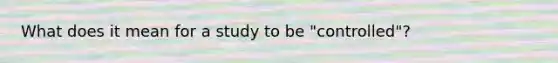What does it mean for a study to be "controlled"?