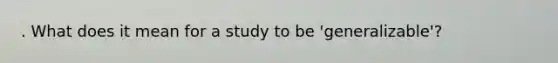 . What does it mean for a study to be 'generalizable'?