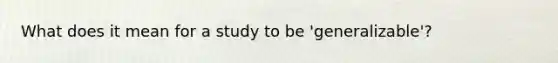 What does it mean for a study to be 'generalizable'?