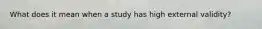 What does it mean when a study has high external validity?