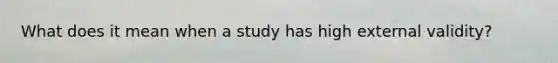 What does it mean when a study has high external validity?