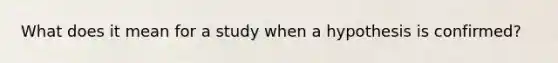 What does it mean for a study when a hypothesis is confirmed?