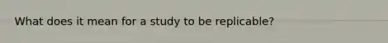 What does it mean for a study to be replicable?