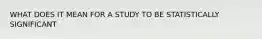 WHAT DOES IT MEAN FOR A STUDY TO BE STATISTICALLY SIGNIFICANT