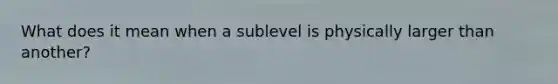 What does it mean when a sublevel is physically larger than another?