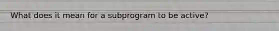 What does it mean for a subprogram to be active?