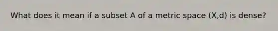 What does it mean if a subset A of a metric space (X,d) is dense?