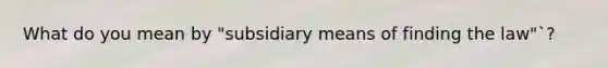 What do you mean by "subsidiary means of finding the law"`?