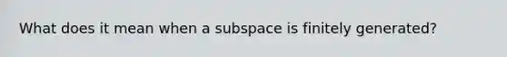 What does it mean when a subspace is finitely generated?