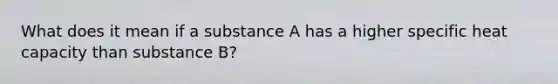 What does it mean if a substance A has a higher specific heat capacity than substance B?