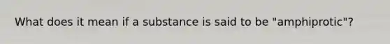 What does it mean if a substance is said to be "amphiprotic"?