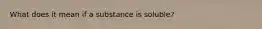 What does it mean if a substance is soluble?