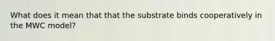 What does it mean that that the substrate binds cooperatively in the MWC model?