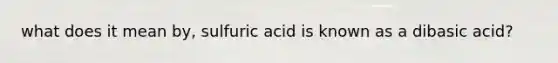 what does it mean by, sulfuric acid is known as a dibasic acid?