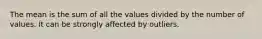 The mean is the sum of all the values divided by the number of values. It can be strongly affected by outliers.