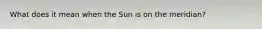 What does it mean when the Sun is on the meridian?