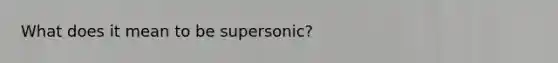 What does it mean to be supersonic?