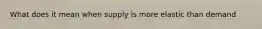 What does it mean when supply is more elastic than demand