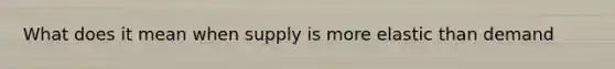 What does it mean when supply is more elastic than demand