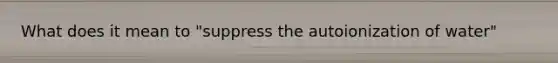 What does it mean to "suppress the autoionization of water"