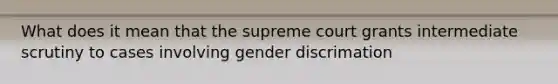 What does it mean that the supreme court grants intermediate scrutiny to cases involving gender discrimation