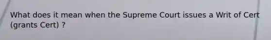 What does it mean when the Supreme Court issues a Writ of Cert (grants Cert) ?