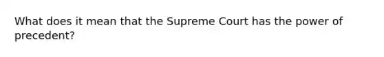 What does it mean that the Supreme Court has the power of precedent?