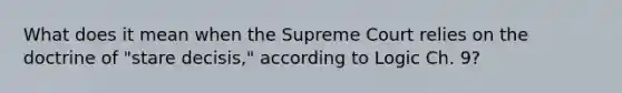 What does it mean when the Supreme Court relies on the doctrine of "stare decisis," according to Logic Ch. 9?