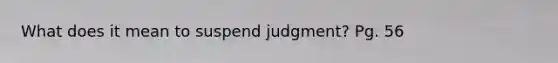 What does it mean to suspend judgment? Pg. 56