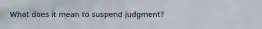 What does it mean to suspend judgment?