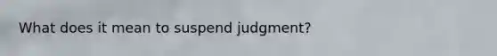 What does it mean to suspend judgment?