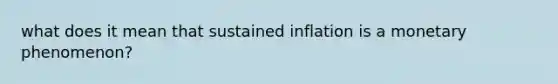 what does it mean that sustained inflation is a monetary phenomenon?