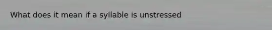 What does it mean if a syllable is unstressed