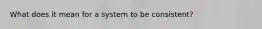 What does it mean for a system to be consistent?