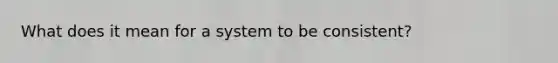 What does it mean for a system to be consistent?