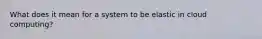 What does it mean for a system to be elastic in cloud computing?