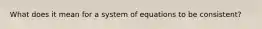 What does it mean for a system of equations to be consistent?