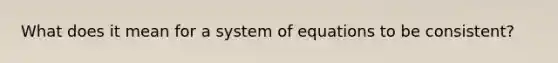 What does it mean for a system of equations to be consistent?