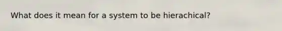 What does it mean for a system to be hierachical?