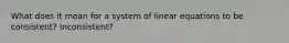 What does it mean for a system of linear equations to be consistent? Inconsistent?