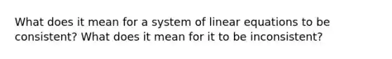 What does it mean for a system of <a href='https://www.questionai.com/knowledge/kyDROVbHRn-linear-equations' class='anchor-knowledge'>linear equations</a> to be consistent? What does it mean for it to be inconsistent?