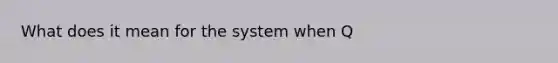 What does it mean for the system when Q<K?