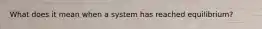 What does it mean when a system has reached equilibrium?