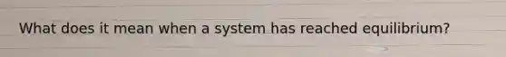 What does it mean when a system has reached equilibrium?