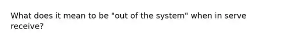 What does it mean to be "out of the system" when in serve receive?