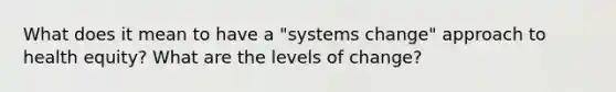 What does it mean to have a "systems change" approach to health equity? What are the levels of change?