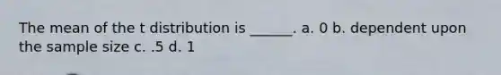 The mean of the t distribution is ______. a. 0 b. dependent upon the sample size c. .5 d. 1