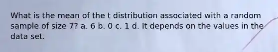 What is the mean of the t distribution associated with a random sample of size 7? a. 6 b. 0 c. 1 d. It depends on the values in the data set.