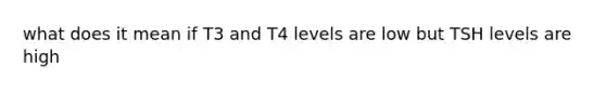 what does it mean if T3 and T4 levels are low but TSH levels are high