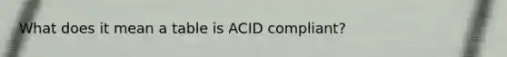 What does it mean a table is ACID compliant?